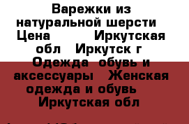 Варежки из натуральной шерсти › Цена ­ 300 - Иркутская обл., Иркутск г. Одежда, обувь и аксессуары » Женская одежда и обувь   . Иркутская обл.